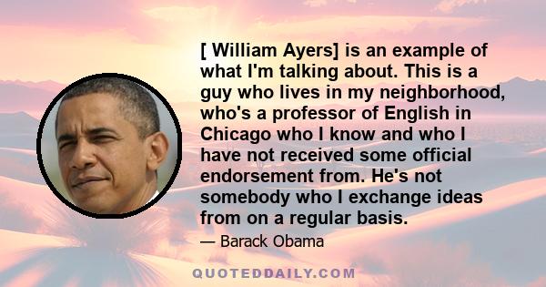 [ William Ayers] is an example of what I'm talking about. This is a guy who lives in my neighborhood, who's a professor of English in Chicago who I know and who I have not received some official endorsement from. He's