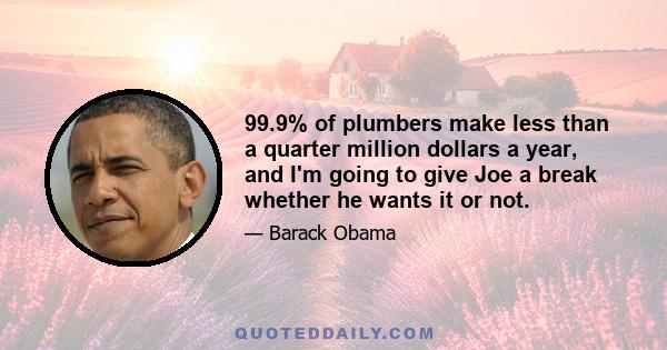 99.9% of plumbers make less than a quarter million dollars a year, and I'm going to give Joe a break whether he wants it or not.