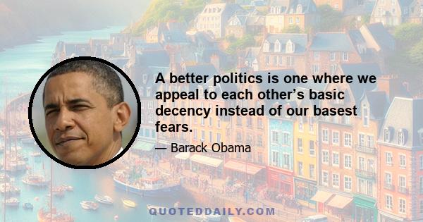 A better politics is one where we appeal to each other’s basic decency instead of our basest fears.