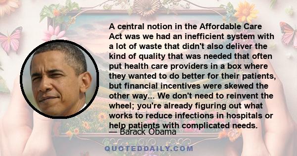 A central notion in the Affordable Care Act was we had an inefficient system with a lot of waste that didn't also deliver the kind of quality that was needed that often put health care providers in a box where they