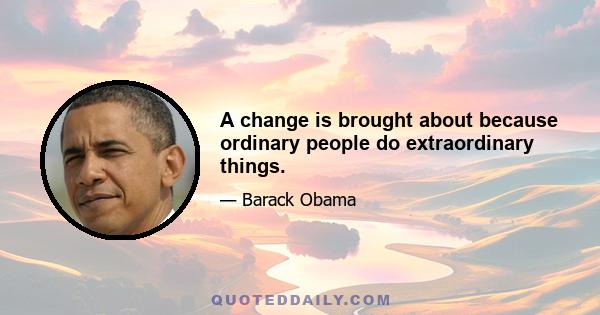 A change is brought about because ordinary people do extraordinary things.