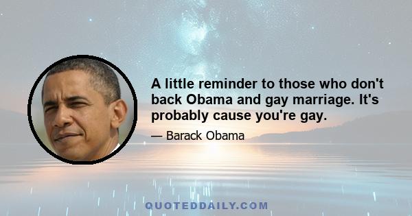 A little reminder to those who don't back Obama and gay marriage. It's probably cause you're gay.