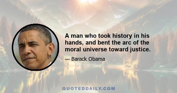 A man who took history in his hands, and bent the arc of the moral universe toward justice.