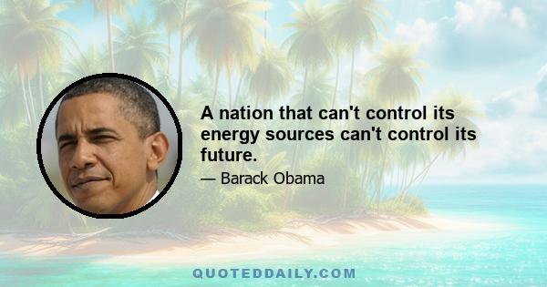 A nation that can't control its energy sources can't control its future.