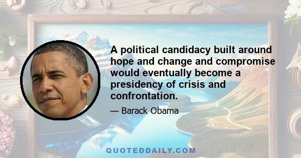 A political candidacy built around hope and change and compromise would eventually become a presidency of crisis and confrontation.