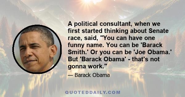 A political consultant, when we first started thinking about Senate race, said, You can have one funny name. You can be 'Barack Smith.' Or you can be 'Joe Obama.' But 'Barack Obama' - that's not gonna work.