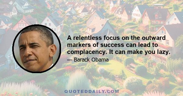 A relentless focus on the outward markers of success can lead to complacency. It can make you lazy.