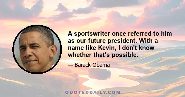 A sportswriter once referred to him as our future president. With a name like Kevin, I don't know whether that's possible.