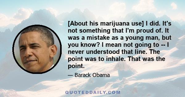 [About his marijuana use] I did. It's not something that I'm proud of. It was a mistake as a young man, but you know? I mean not going to -- I never understood that line. The point was to inhale. That was the point.