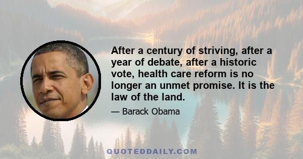 After a century of striving, after a year of debate, after a historic vote, health care reform is no longer an unmet promise. It is the law of the land.