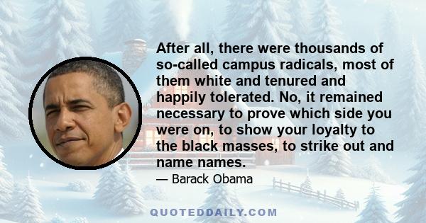 After all, there were thousands of so-called campus radicals, most of them white and tenured and happily tolerated. No, it remained necessary to prove which side you were on, to show your loyalty to the black masses, to 