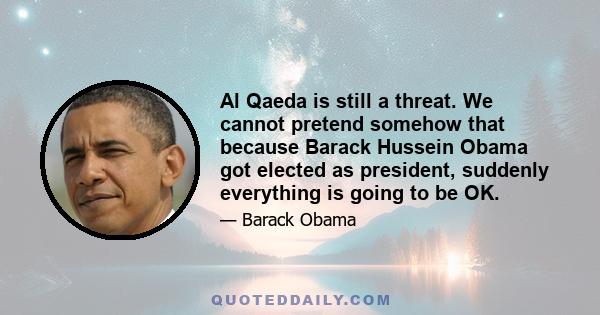 Al Qaeda is still a threat. We cannot pretend somehow that because Barack Hussein Obama got elected as president, suddenly everything is going to be OK.