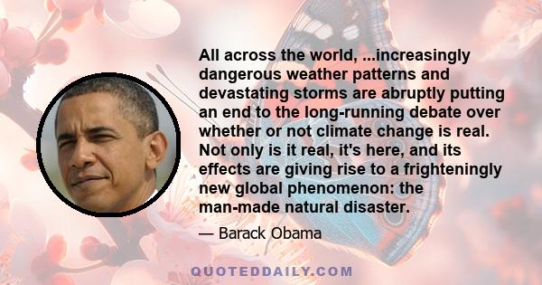 All across the world, ...increasingly dangerous weather patterns and devastating storms are abruptly putting an end to the long-running debate over whether or not climate change is real. Not only is it real, it's here,