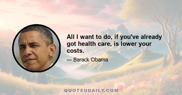 All I want to do, if you've already got health care, is lower your costs.