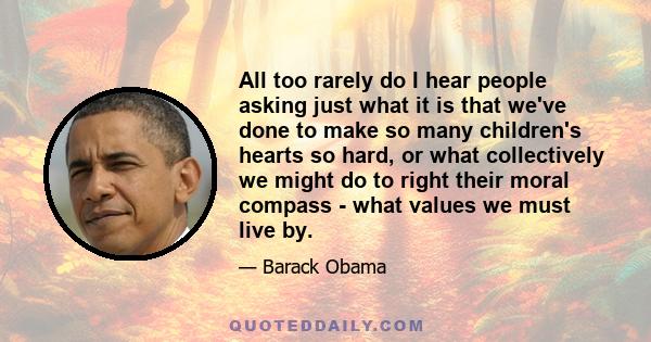 All too rarely do I hear people asking just what it is that we've done to make so many children's hearts so hard, or what collectively we might do to right their moral compass - what values we must live by.