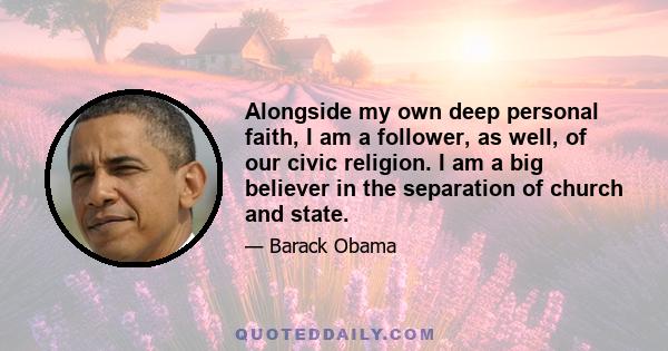 Alongside my own deep personal faith, I am a follower, as well, of our civic religion. I am a big believer in the separation of church and state.