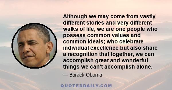 Although we may come from vastly different stories and very different walks of life, we are one people who possess common values and common ideals; who celebrate individual excellence but also share a recognition that