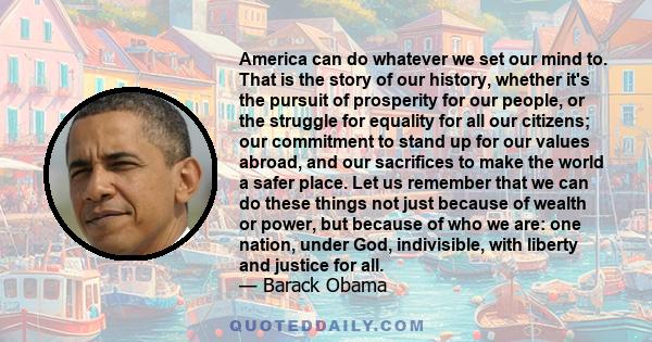 America can do whatever we set our mind to. That is the story of our history, whether it's the pursuit of prosperity for our people, or the struggle for equality for all our citizens; our commitment to stand up for our