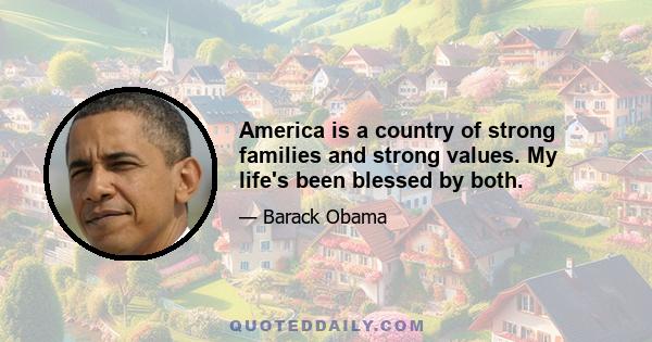 America is a country of strong families and strong values. My life's been blessed by both.