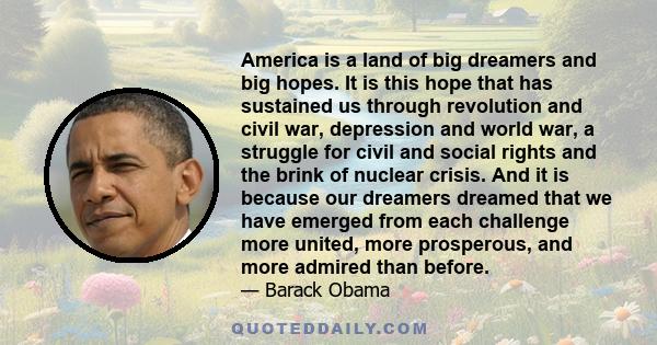 America is a land of big dreamers and big hopes. It is this hope that has sustained us through revolution and civil war, depression and world war, a struggle for civil and social rights and the brink of nuclear crisis.