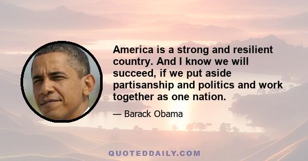 America is a strong and resilient country. And I know we will succeed, if we put aside partisanship and politics and work together as one nation.