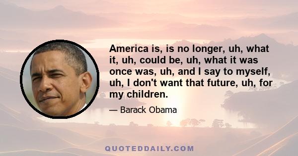 America is, is no longer, uh, what it, uh, could be, uh, what it was once was, uh, and I say to myself, uh, I don't want that future, uh, for my children.