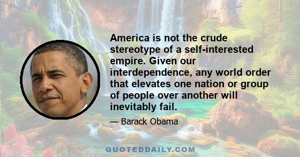 America is not the crude stereotype of a self-interested empire. Given our interdependence, any world order that elevates one nation or group of people over another will inevitably fail.