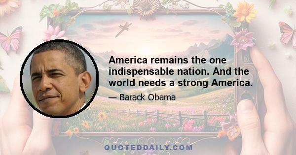 America remains the one indispensable nation. And the world needs a strong America.