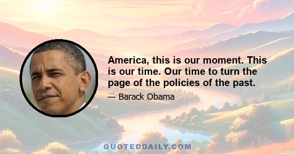 America, this is our moment. This is our time. Our time to turn the page of the policies of the past.