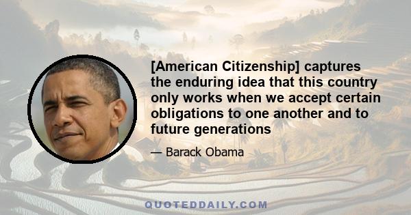 [American Citizenship] captures the enduring idea that this country only works when we accept certain obligations to one another and to future generations