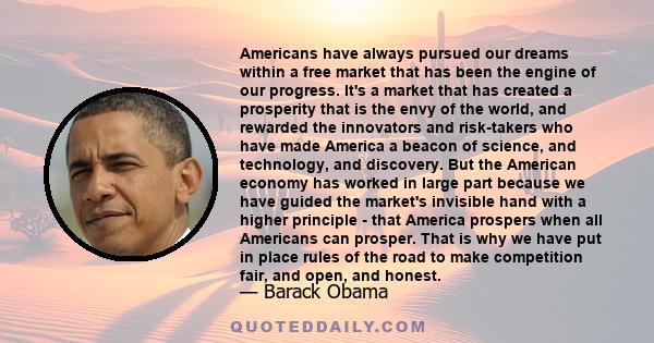 Americans have always pursued our dreams within a free market that has been the engine of our progress. It's a market that has created a prosperity that is the envy of the world, and rewarded the innovators and