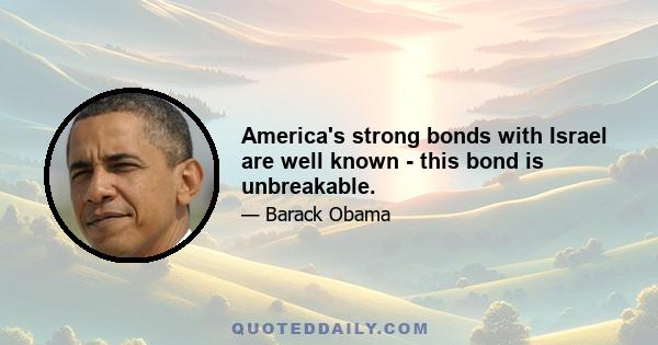 America's strong bonds with Israel are well known - this bond is unbreakable.