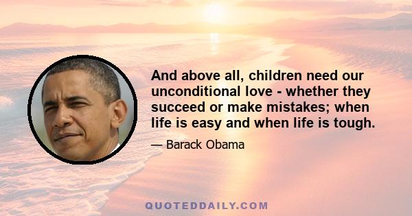 And above all, children need our unconditional love - whether they succeed or make mistakes; when life is easy and when life is tough.