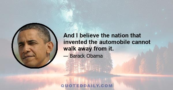 And I believe the nation that invented the automobile cannot walk away from it.