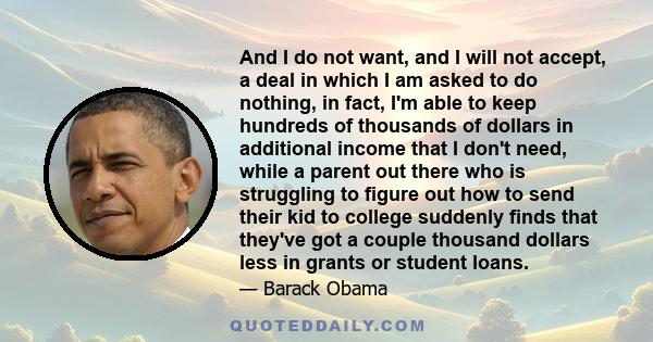 And I do not want, and I will not accept, a deal in which I am asked to do nothing, in fact, I'm able to keep hundreds of thousands of dollars in additional income that I don't need, while a parent out there who is