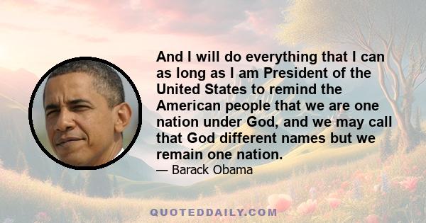 And I will do everything that I can as long as I am President of the United States to remind the American people that we are one nation under God, and we may call that God different names but we remain one nation.