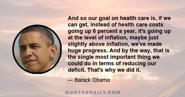 And so our goal on health care is, if we can get, instead of health care costs going up 6 percent a year, it's going up at the level of inflation, maybe just slightly above inflation, we've made huge progress. And by