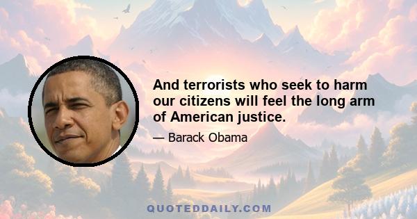 And terrorists who seek to harm our citizens will feel the long arm of American justice.