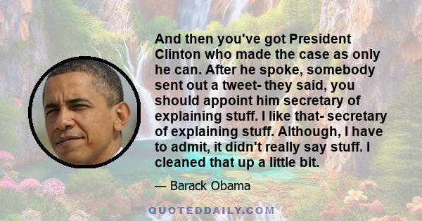 And then you've got President Clinton who made the case as only he can. After he spoke, somebody sent out a tweet- they said, you should appoint him secretary of explaining stuff. I like that- secretary of explaining