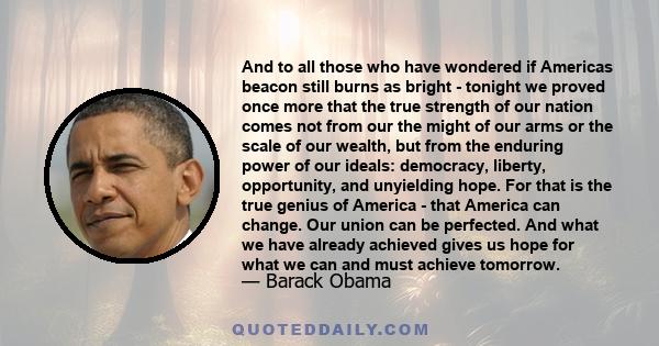 And to all those who have wondered if Americas beacon still burns as bright - tonight we proved once more that the true strength of our nation comes not from our the might of our arms or the scale of our wealth, but