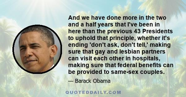 And we have done more in the two and a half years that I've been in here than the previous 43 Presidents to uphold that principle, whether it's ending 'don't ask, don't tell,' making sure that gay and lesbian partners