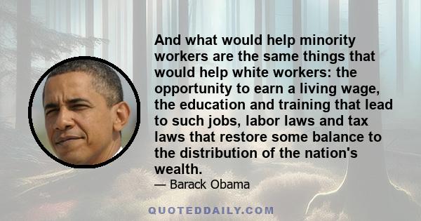 And what would help minority workers are the same things that would help white workers: the opportunity to earn a living wage, the education and training that lead to such jobs, labor laws and tax laws that restore some 