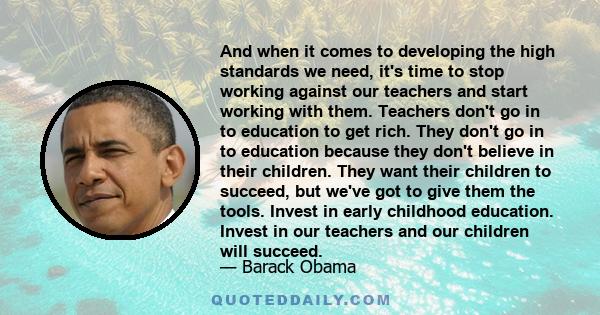 And when it comes to developing the high standards we need, it's time to stop working against our teachers and start working with them. Teachers don't go in to education to get rich. They don't go in to education