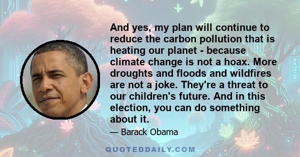 And yes, my plan will continue to reduce the carbon pollution that is heating our planet - because climate change is not a hoax. More droughts and floods and wildfires are not a joke. They're a threat to our children's