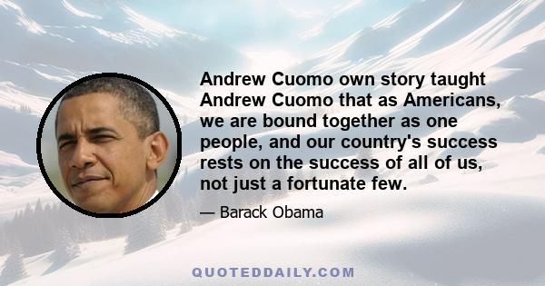 Andrew Cuomo own story taught Andrew Cuomo that as Americans, we are bound together as one people, and our country's success rests on the success of all of us, not just a fortunate few.