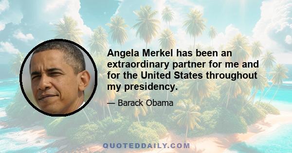 Angela Merkel has been an extraordinary partner for me and for the United States throughout my presidency.