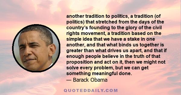 another tradition to politics, a tradition (of politics) that stretched from the days of the country’s founding to the glory of the civil rights movement, a tradition based on the simple idea that we have a stake in one 