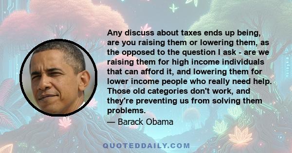 Any discuss about taxes ends up being, are you raising them or lowering them, as the opposed to the question I ask - are we raising them for high income individuals that can afford it, and lowering them for lower income 