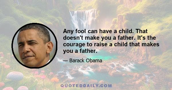 Any fool can have a child. That doesn't make you a father. It's the courage to raise a child that makes you a father.