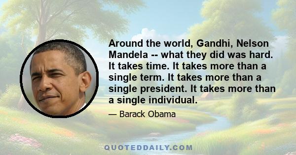 Around the world, Gandhi, Nelson Mandela -- what they did was hard. It takes time. It takes more than a single term. It takes more than a single president. It takes more than a single individual.